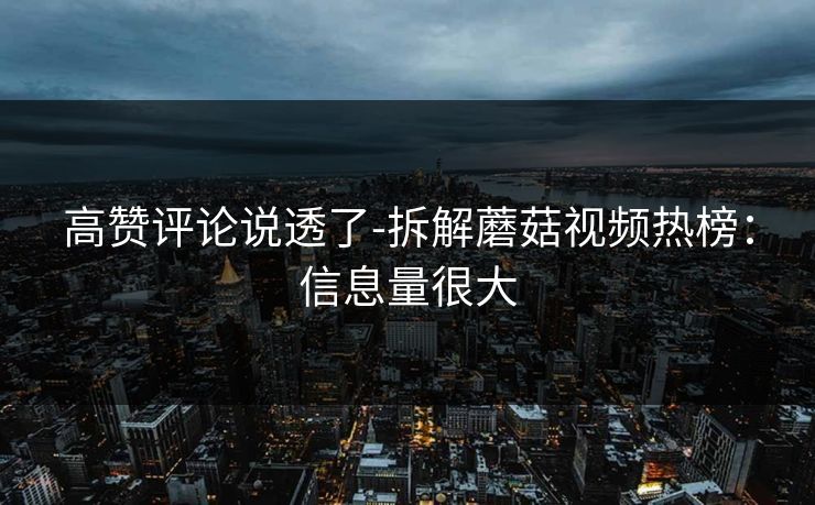 高赞评论说透了-拆解蘑菇视频热榜：信息量很大