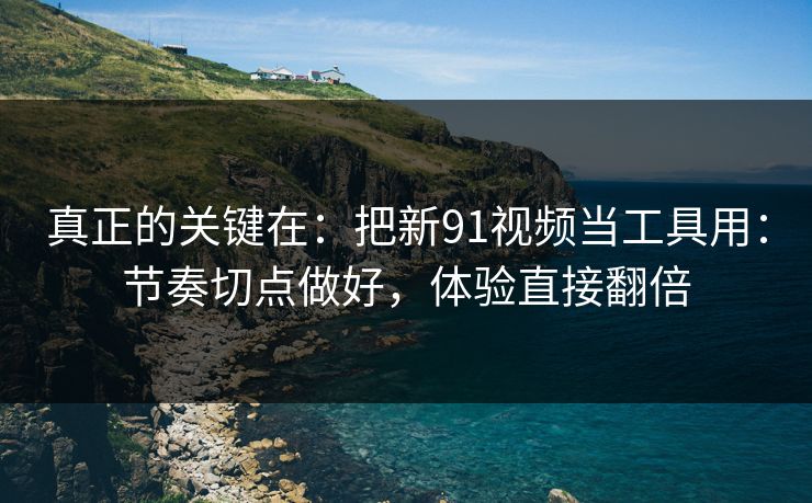真正的关键在：把新91视频当工具用：节奏切点做好，体验直接翻倍