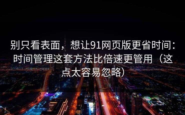 别只看表面，想让91网页版更省时间：时间管理这套方法比倍速更管用（这点太容易忽略）