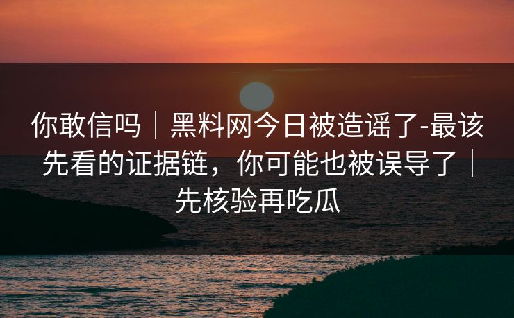 你敢信吗｜黑料网今日被造谣了-最该先看的证据链，你可能也被误导了｜先核验再吃瓜