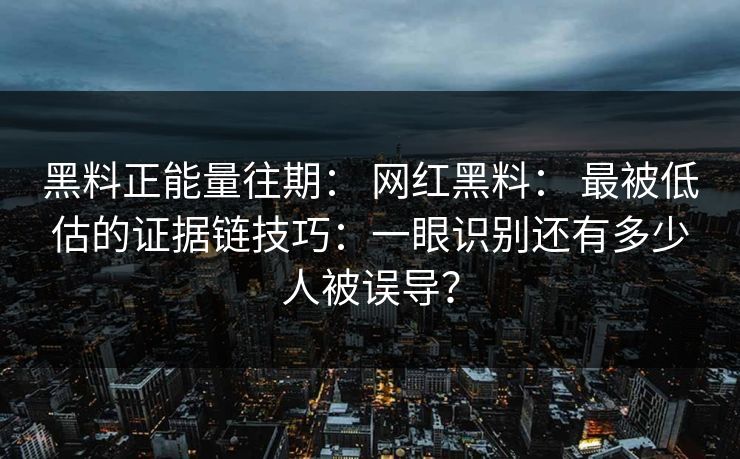 黑料正能量往期： 网红黑料： 最被低估的证据链技巧：一眼识别还有多少人被误导？