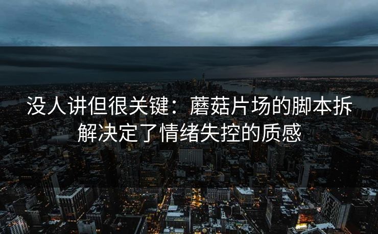 没人讲但很关键：蘑菇片场的脚本拆解决定了情绪失控的质感