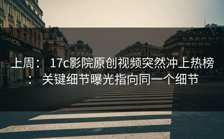 上周： 17c影院原创视频突然冲上热榜： 关键细节曝光指向同一个细节