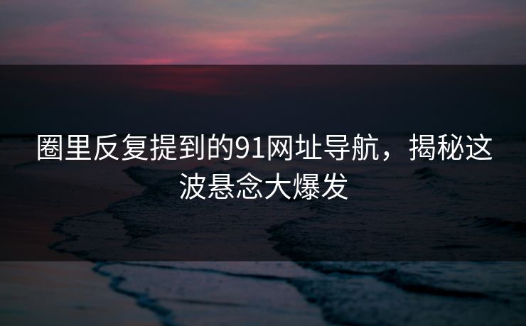 圈里反复提到的91网址导航,揭秘这波悬念大爆发 圈里反复提到的91网址导航,揭秘这波悬念大爆发