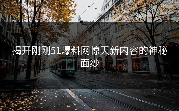 揭开刚刚51爆料网惊天新内容的神秘面纱