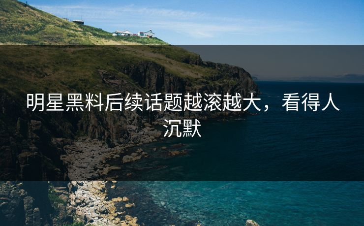 明星黑料后续话题越滚越大，看得人沉默