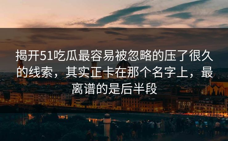 揭开51吃瓜最容易被忽略的压了很久的线索,其实正卡在那个名字上,最离谱的是后半段 揭开51吃瓜最容易被忽略的压了很久的线索,其实正卡在那个名字上,最离谱的是后半段